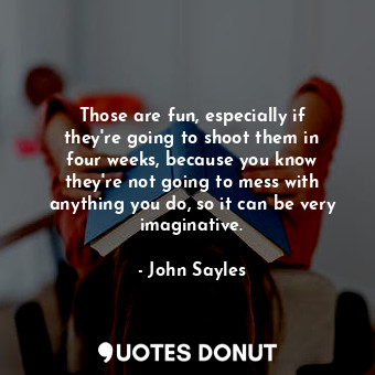  Those are fun, especially if they&#39;re going to shoot them in four weeks, beca... - John Sayles - Quotes Donut