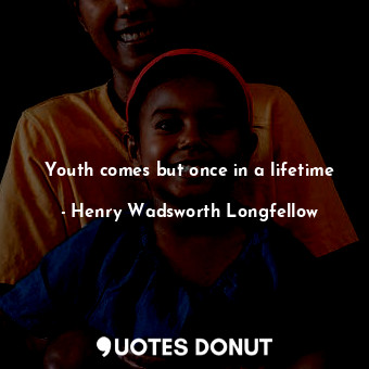 Youth comes but once in a lifetime