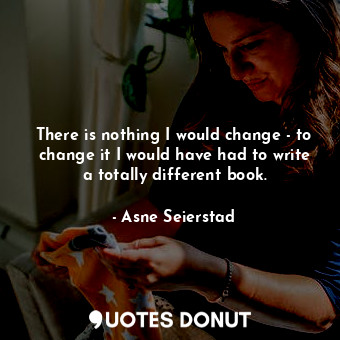  There is nothing I would change - to change it I would have had to write a total... - Asne Seierstad - Quotes Donut