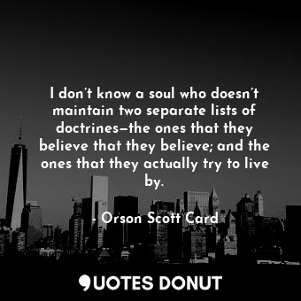 I don’t know a soul who doesn’t maintain two separate lists of doctrines—the one... - Orson Scott Card - Quotes Donut