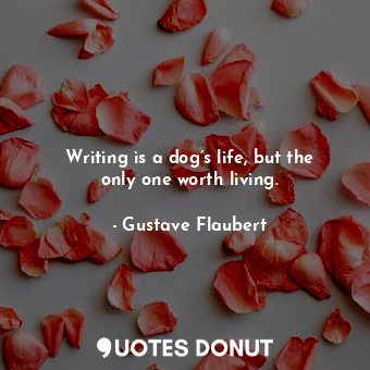 Writing is a dog’s life, but the only one worth living.