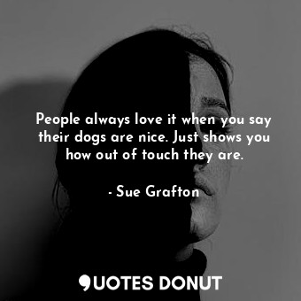  People always love it when you say their dogs are nice. Just shows you how out o... - Sue Grafton - Quotes Donut