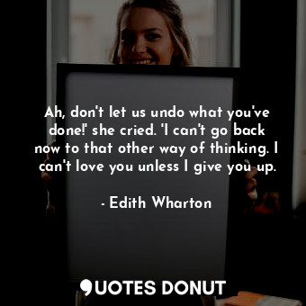  Ah, don't let us undo what you've done!' she cried. 'I can't go back now to that... - Edith Wharton - Quotes Donut