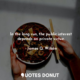 In the long run, the public interest depends on private virtue.