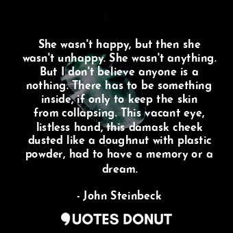  She wasn't happy, but then she wasn't unhappy. She wasn't anything. But I don't ... - John Steinbeck - Quotes Donut