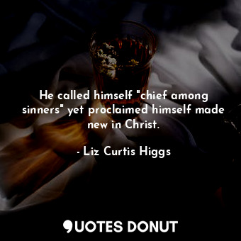  He called himself "chief among sinners" yet proclaimed himself made new in Chris... - Liz Curtis Higgs - Quotes Donut