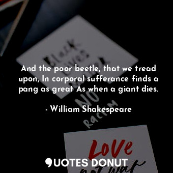  And the poor beetle, that we tread upon, In corporal sufferance finds a pang as ... - William Shakespeare - Quotes Donut