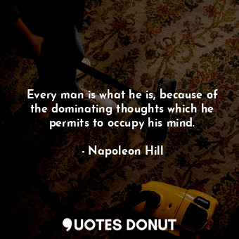 Every man is what he is, because of the dominating thoughts which he permits to occupy his mind.