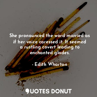 She pronounced the word married as if her voice caressed it. It seemed a rustling covert leading to enchanted glades.