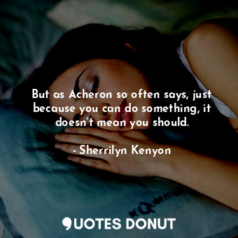 But as Acheron so often says, just because you can do something, it doesn’t mean you should.
