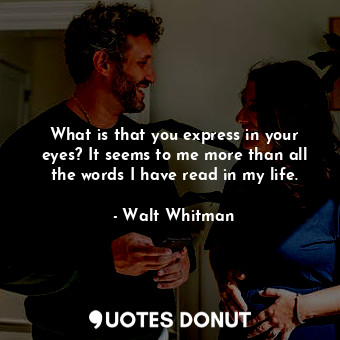 What is that you express in your eyes? It seems to me more than all the words I have read in my life.
