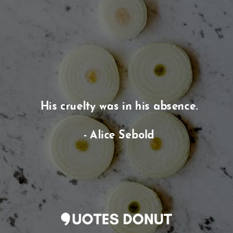  His cruelty was in his absence.... - Alice Sebold - Quotes Donut