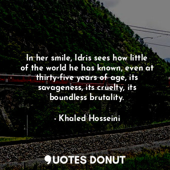  In her smile, Idris sees how little of the world he has known, even at thirty-fi... - Khaled Hosseini - Quotes Donut