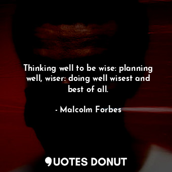 Thinking well to be wise: planning well, wiser: doing well wisest and best of all.