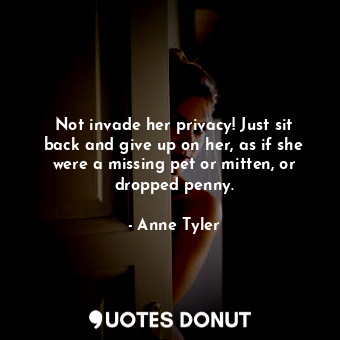  Not invade her privacy! Just sit back and give up on her, as if she were a missi... - Anne Tyler - Quotes Donut