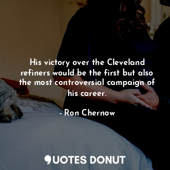  His victory over the Cleveland refiners would be the first but also the most con... - Ron Chernow - Quotes Donut