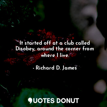  It started off at a club called Disobey, around the corner from where I live.... - Richard D. James - Quotes Donut