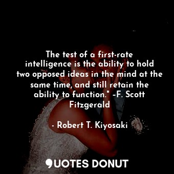  The test of a first-rate intelligence is the ability to hold two opposed ideas i... - Robert T. Kiyosaki - Quotes Donut