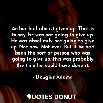 Arthur had almost given up. That is to say, he was not going to give up. He was absolutely not going to give up. Not now. Not ever. But if he had been the sort of person who was going to give up, this was probably the time he would have done it.
