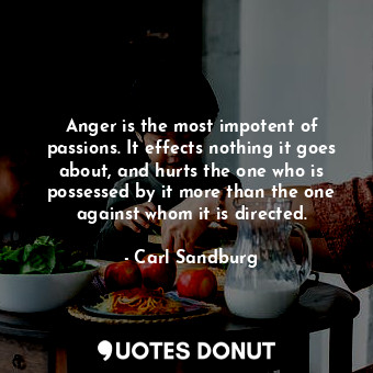 Anger is the most impotent of passions. It effects nothing it goes about, and hurts the one who is possessed by it more than the one against whom it is directed.