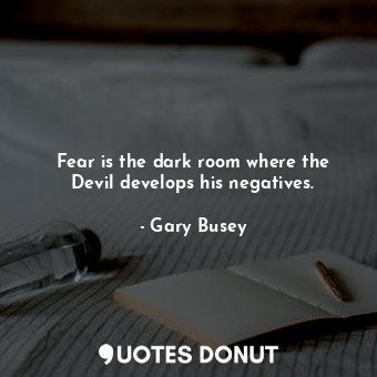 Fear is the dark room where the Devil develops his negatives.