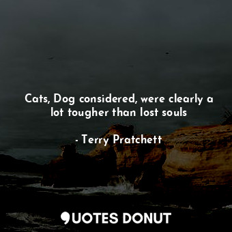 Cats, Dog considered, were clearly a lot tougher than lost souls