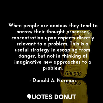  When people are anxious they tend to narrow their thought processes, concentrati... - Donald A. Norman - Quotes Donut