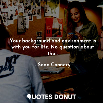  Your background and environment is with you for life. No question about that.... - Sean Connery - Quotes Donut
