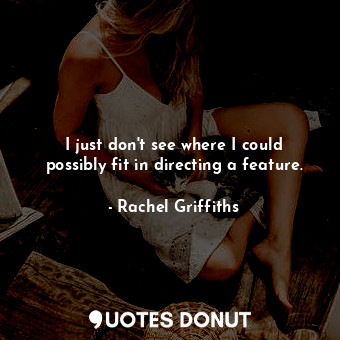  I just don&#39;t see where I could possibly fit in directing a feature.... - Rachel Griffiths - Quotes Donut