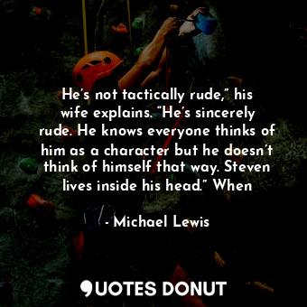  He’s not tactically rude,” his wife explains. “He’s sincerely rude. He knows eve... - Michael Lewis - Quotes Donut