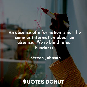 An absence of information is not the same as information about an absence.” We’re blind to our blindness.