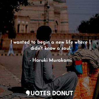  I wanted to begin a new life where I didn't know a soul.... - Haruki Murakami - Quotes Donut