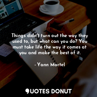 Things didn't turn out the way they used to, but what can you do? You must take ... - Yann Martel - Quotes Donut