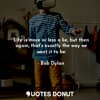  Life is more or less a lie, but then again, that's exactly the way we want it to... - Bob Dylan - Quotes Donut