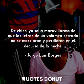  De chico, yo solía maravillarme de que las letras de un volumen cerrado no se me... - Jorge Luis Borges - Quotes Donut