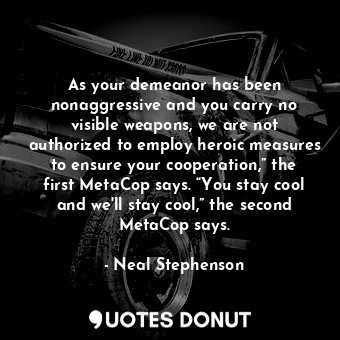  As your demeanor has been nonaggressive and you carry no visible weapons, we are... - Neal Stephenson - Quotes Donut
