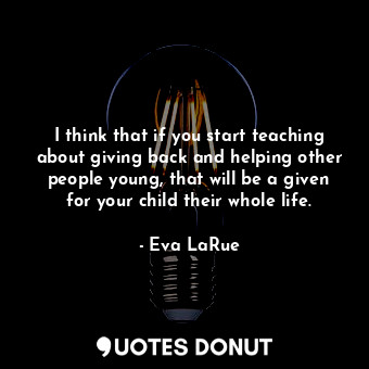  I think that if you start teaching about giving back and helping other people yo... - Eva LaRue - Quotes Donut