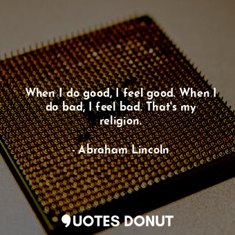  When I do good, I feel good. When I do bad, I feel bad. That's my religion.... - Abraham Lincoln - Quotes Donut