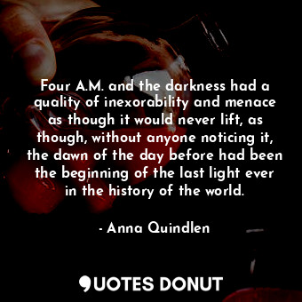  Four A.M. and the darkness had a quality of inexorability and menace as though i... - Anna Quindlen - Quotes Donut