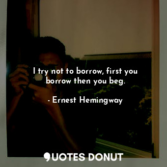  I try not to borrow, first you borrow then you beg.... - Ernest Hemingway - Quotes Donut