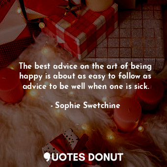 The best advice on the art of being happy is about as easy to follow as advice to be well when one is sick.