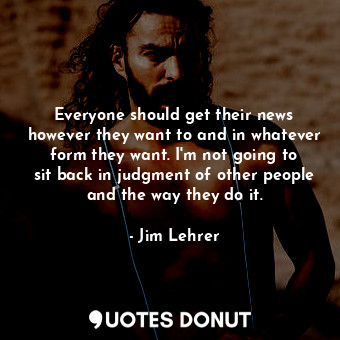  Everyone should get their news however they want to and in whatever form they wa... - Jim Lehrer - Quotes Donut