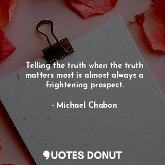  Telling the truth when the truth matters most is almost always a frightening pro... - Michael Chabon - Quotes Donut