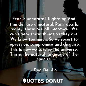 Fear is unnatural. Lightning and thunder are unnatural. Pain, death, reality, these are all unnatural. We can't bear these things as they are. We know too much. So we resort to repression, compromise and disguise. This is how we survive the universe. This is the natural language of the species.