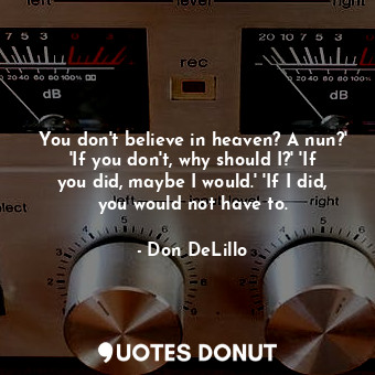  You don't believe in heaven? A nun?' 'If you don't, why should I?' 'If you did, ... - Don DeLillo - Quotes Donut