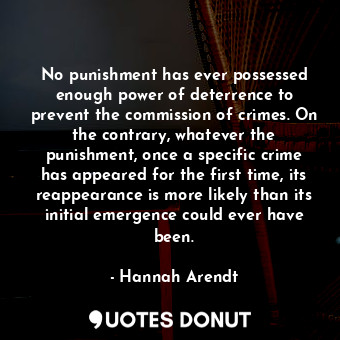  No punishment has ever possessed enough power of deterrence to prevent the commi... - Hannah Arendt - Quotes Donut