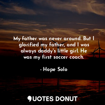  My father was never around. But I glorified my father, and I was always daddy&#3... - Hope Solo - Quotes Donut