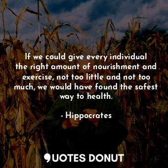 If we could give every individual the right amount of nourishment and exercise, not too little and not too much, we would have found the safest way to health.