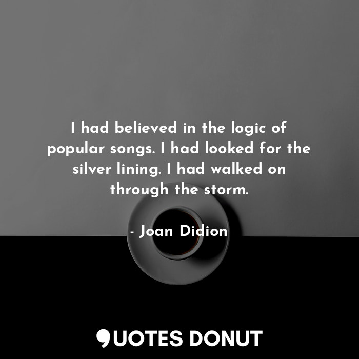  I had believed in the logic of popular songs. I had looked for the silver lining... - Joan Didion - Quotes Donut