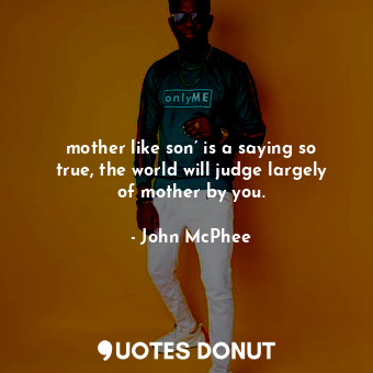  mother like son’ is a saying so true, the world will judge largely of mother by ... - John McPhee - Quotes Donut